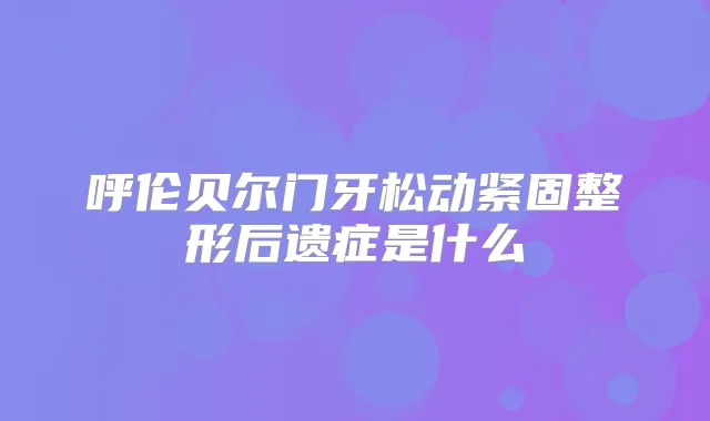 呼伦贝尔门牙松动紧固整形后遗症是什么