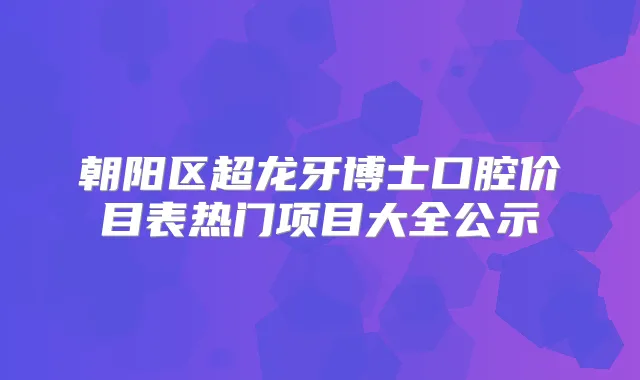 朝阳区超龙牙博士口腔价目表热门项目大全公示