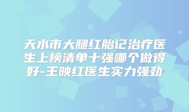 天水市大腿红胎记医生上榜清单十强哪个做得好-王映红医生实力强劲