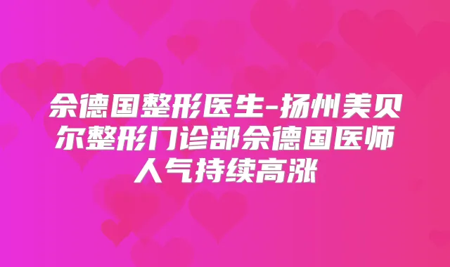 佘德国整形医生-扬州美贝尔整形门诊部佘德国医师人气持续高涨