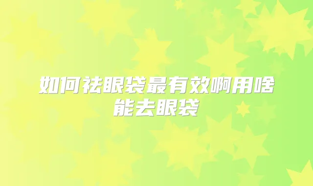 如何祛眼袋有效啊用啥能去眼袋