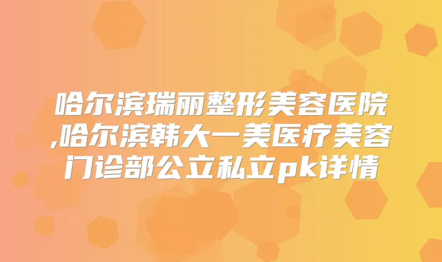 哈尔滨瑞丽整形美容医院,哈尔滨韩大一美医疗美容门诊部公立私立pk详情