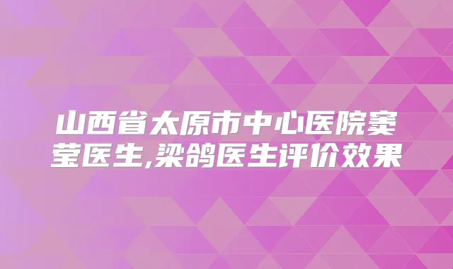 山西省太原市中心医院窦莹医生,梁鸽医生评价效果