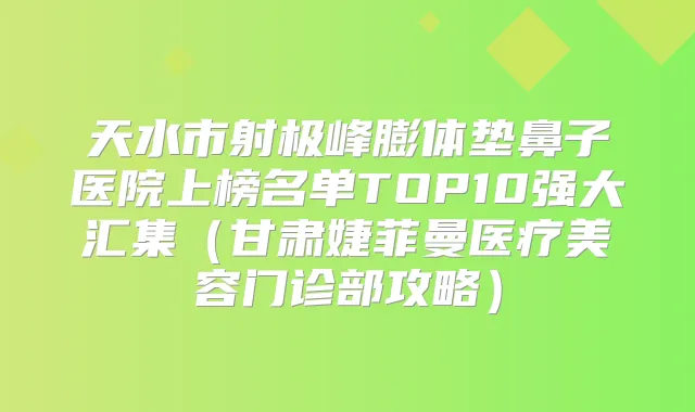 天水市射极峰膨体垫鼻子医院上榜名单TOP10强大汇集(甘肃婕菲曼医疗美容门诊部攻略)