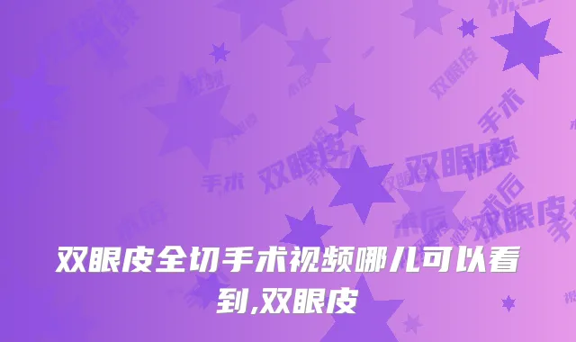双眼皮全切手术视频哪儿可以看到,双眼皮