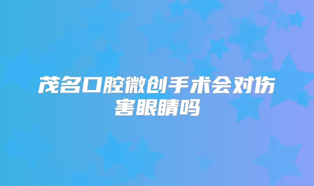 茂名口腔微创手术会对伤害眼睛吗