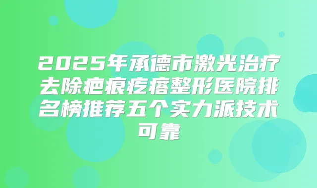 2025年承德市激光去除疤痕疙瘩整形医院排名榜推荐五个实力派技术可靠