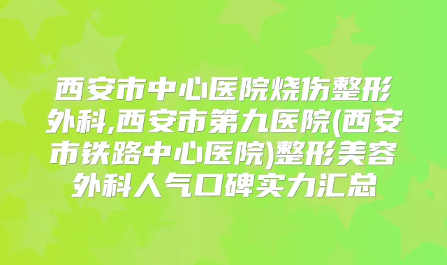 西安市中心医院烧伤整形外科,西安市第九医院(西安市铁路中心医院)整形美容外科人气口碑实力汇总