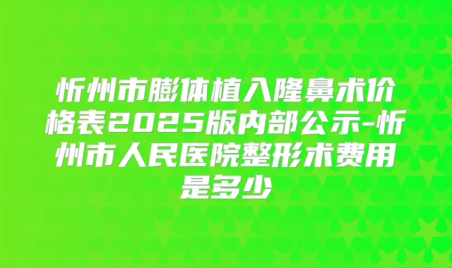 忻州市膨体植入隆鼻术价格表2025版内部公示-忻州市人民医院整形术费用是多少