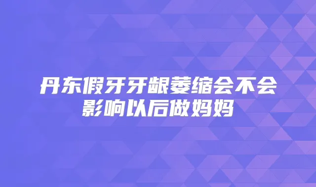 丹东假牙牙龈萎缩会不会影响以后做妈妈