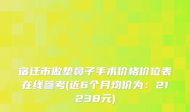 宿迁市做垫鼻子手术价格价位表在线参考(近6个月均价为：21238元)