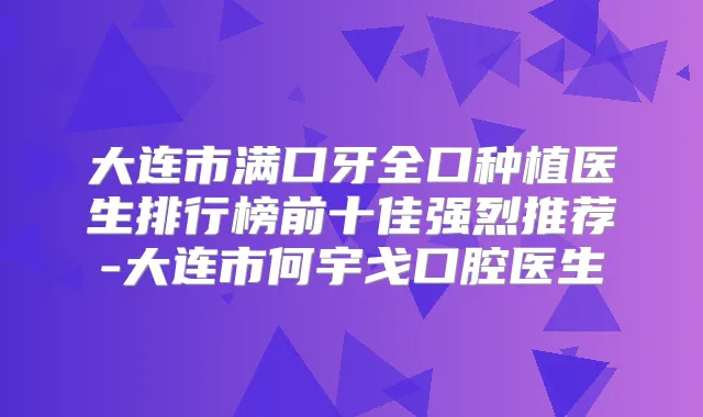 大连市满口牙全口种植医生排行榜前十佳强烈推荐-大连市何宇戈口腔医生