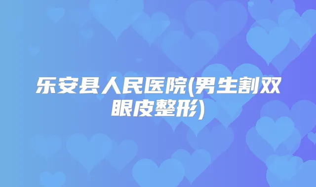 乐安县人民医院(男生割双眼皮整形)