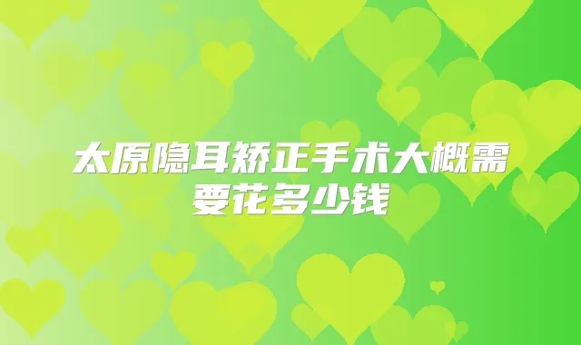 太原隐耳矫正手术大概需要花多少钱