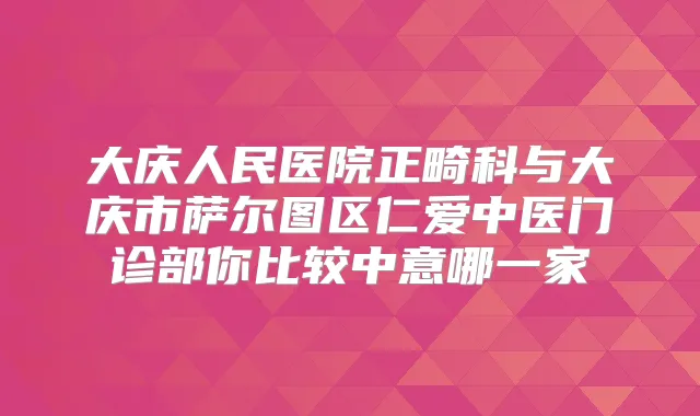 大庆人民医院正畸科与大庆市萨尔图区仁爱中医门诊部你比较中意哪一家