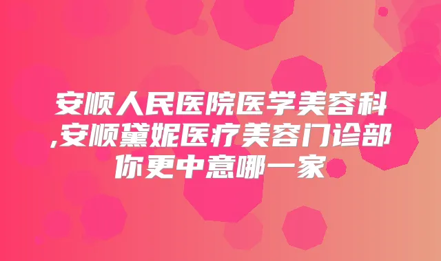 安顺人民医院医学美容科,安顺黛妮医疗美容门诊部你更中意哪一家
