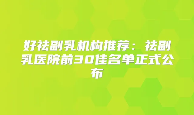 title="好祛副乳机构推荐：祛副乳医院前30佳名单正式公布"