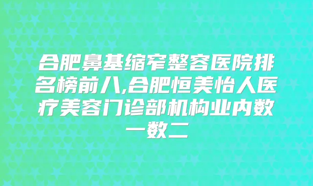 合肥鼻基缩窄整容医院排名榜前八,合肥恒美怡人医疗美容门诊部机构业内数一数二