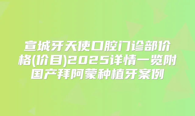 宣城牙天使口腔门诊部价格(价目)2025详情一览附国产拜阿蒙种植牙案例