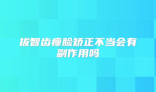 拔智齿瘦脸矫正不当会有副作用吗
