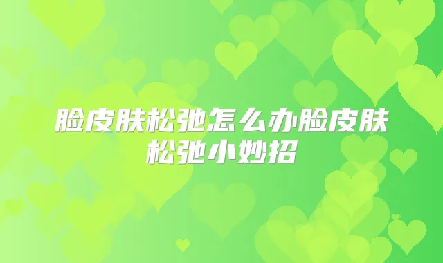 脸皮肤松弛怎么办脸皮肤松弛小妙招
