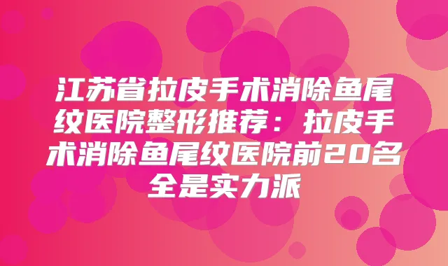 江苏省拉皮手术消除鱼尾纹医院整形推荐:拉皮手术消除鱼尾纹医院前20名全是实力派