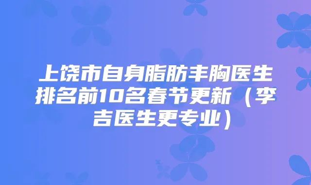 上饶市自身脂肪丰胸医生排名前10名春节更新(李聖吉医生更专业)