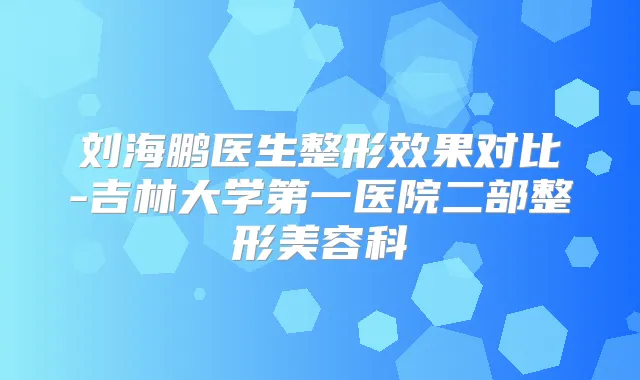 刘海鹏医生整形效果对比-吉林大学第一医院二部整形美容科