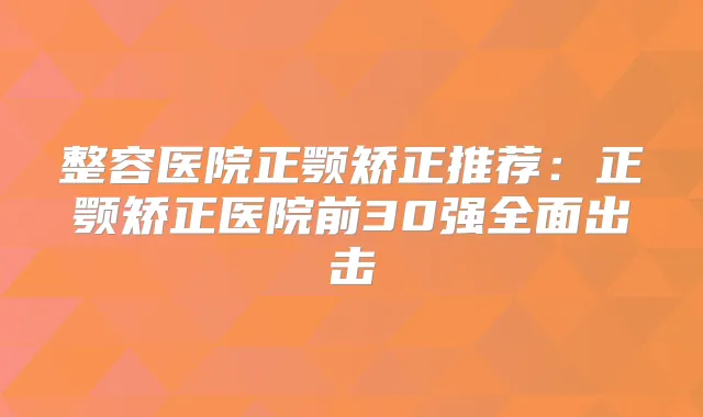 整容医院正颚矫正推荐:正颚矫正医院前30强全面出击