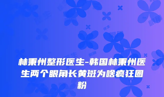 林秉州整形医生-韩国林秉州医生两个眼角长黄斑为啥疯狂圈粉