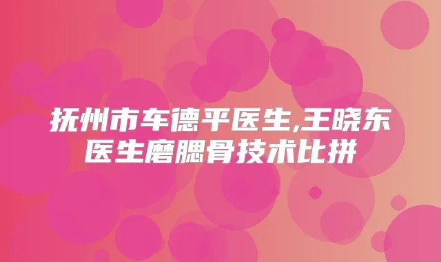 抚州市车德平医生,王晓东医生磨腮骨技术比拼