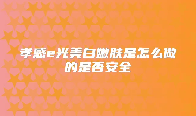 孝感e光美白嫩肤是怎么做的是否安全