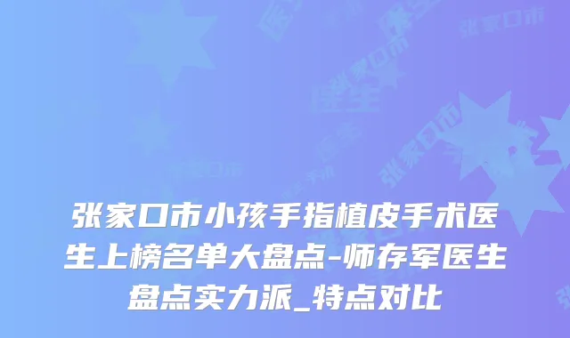 张家口市小孩手指植皮手术医生上榜名单大盘点-师存军医生盘点实力派_特点对比