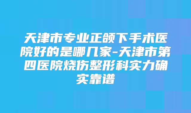 天津市专业正颌下手术医院好的是哪几家-天津市第四医院烧伤整形科实力确实靠谱
