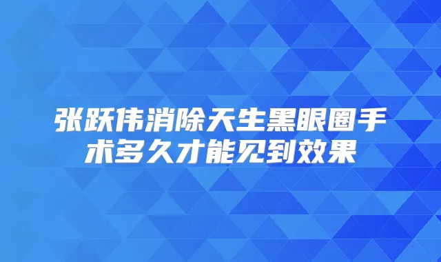 张跃伟消除天生黑眼圈手术多久才能见到效果