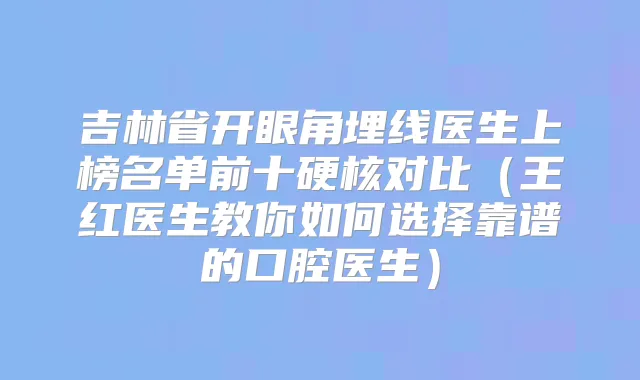 吉林省开眼角埋线医生上榜名单前十硬核对比（王红医生教你如何选择靠谱的口腔医生）