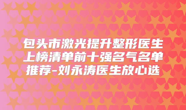包头市激光提升整形医生上榜清单前十强名气名单推荐-刘永涛医生放心选