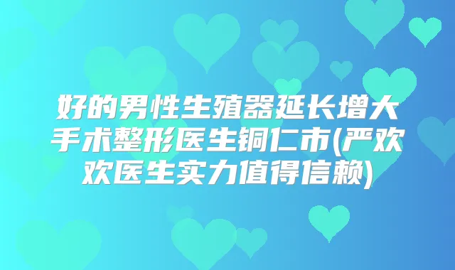 好的男性生殖器延长增大手术整形医生铜仁市(严欢欢医生实力值得信赖)
