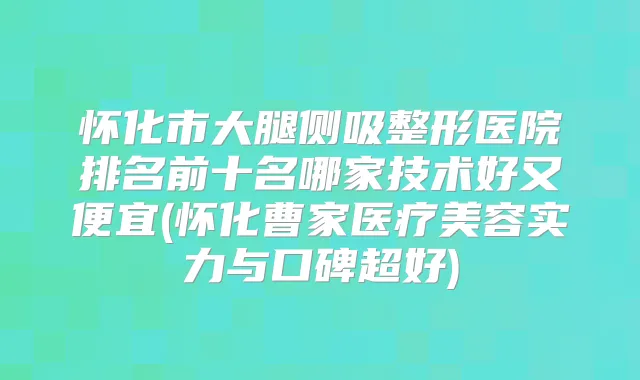 怀化市大腿侧吸整形医院排名前十名哪家技术好又便宜(怀化曹家医疗美容实力与口碑超好)