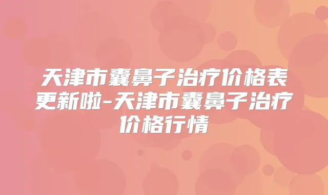 天津市囊鼻子价格表更新啦-天津市囊鼻子价格行情