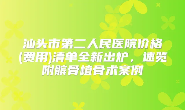 汕头市第二人民医院价格(费用)清单全新出炉，速览附髌骨植骨术案例