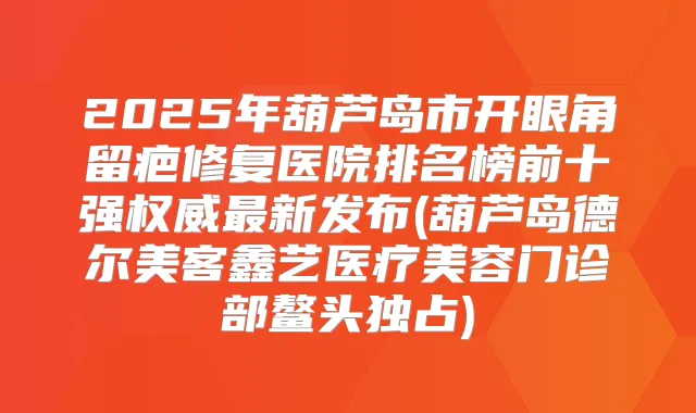 2025年葫芦岛市开眼角留疤修复医院排名榜前十强新发布(葫芦岛德尔美客鑫艺医疗美容门诊部鳌头独占)