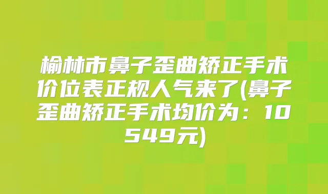 榆林市鼻子歪曲矫正手术价位表正规人气来了(鼻子歪曲矫正手术均价为：10549元)