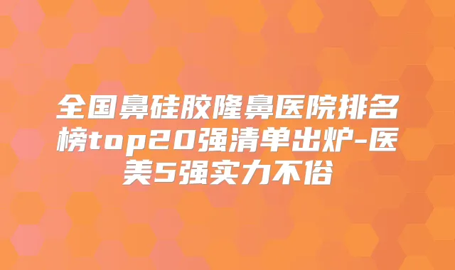 全国鼻硅胶隆鼻医院排名榜top20强清单出炉-医美5强实力不俗