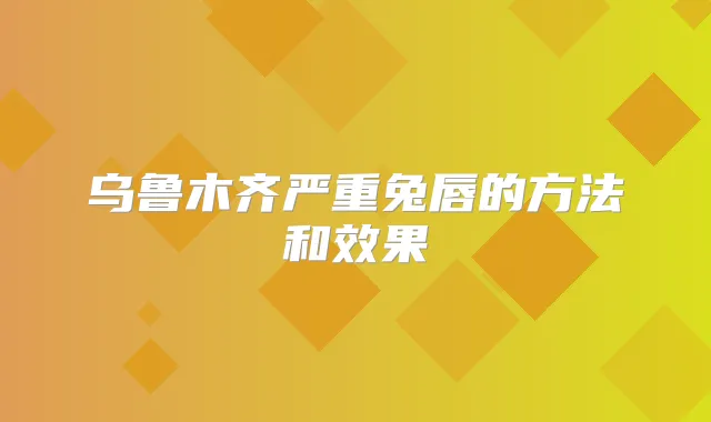 乌鲁木齐严重兔唇的方法和效果