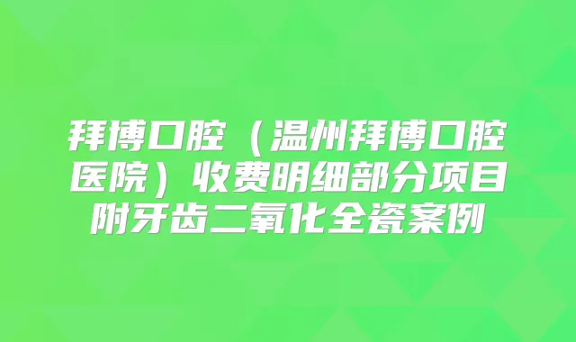 拜博口腔(温州拜博口腔医院)收费明细部分项目附牙齿二氧化全瓷案例