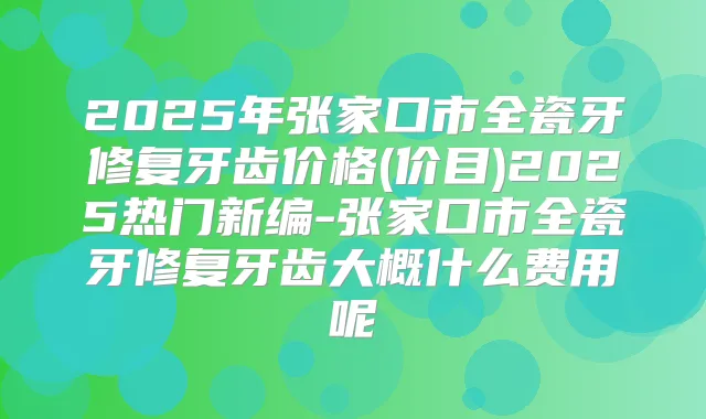 2025年张家口市全瓷牙修复牙齿价格(价目)2025热门新编-张家口市全瓷牙修复牙齿大概什么费用呢