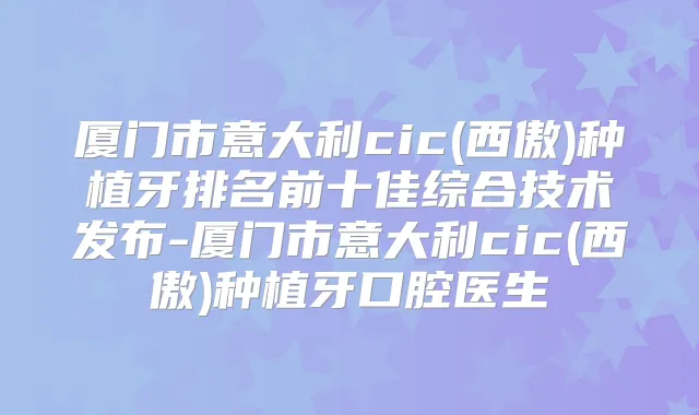 厦门市意大利cic(西傲)种植牙排名前十佳综合技术发布-厦门市意大利cic(西傲)种植牙口腔医生