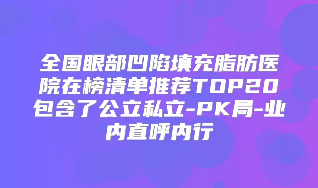全国眼部凹陷填充脂肪医院在榜清单推荐TOP20包含了公立私立-PK局-业内直呼内行
