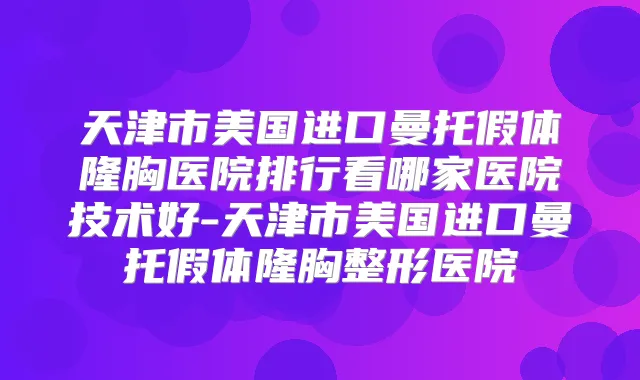 天津市美国进口曼托假体隆胸医院排行看哪家医院技术好-天津市美国进口曼托假体隆胸整形医院